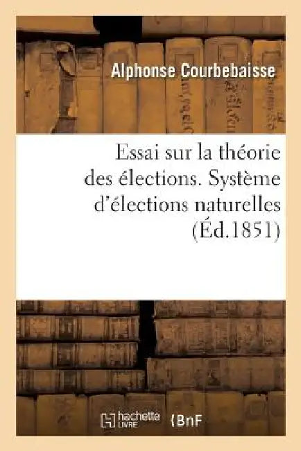 Essai Sur La Théorie Des Élections. Système d'Élections Naturelles by Alphonse Courbebaisse
