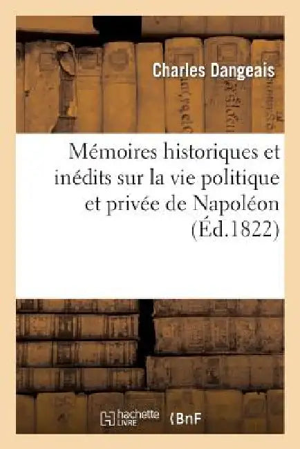 Mémoires Historiques Et Inédits Sur La Vie Politique Et Privée de Napoléon Depuis Son Entrée: À l'École de Brienne Jusqu'à Son Départ Pour l'Égypte by Charles Dangeais