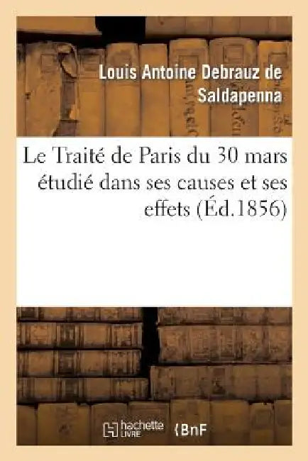 Le Traité de Paris Du 30 Mars Étudié Dans Ses Causes Et Ses Effets, Avec Un Appendice Renfermant: Le Texte Du Traité... by Louis Antoine Debrauz de Saldapenna