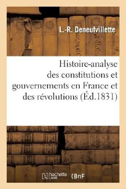 Histoire-Analyse Des Constitutions Et Gouvernemens En France Et Des Révolutions, Notamment: Depuis 1789 Jusque Et Compris 1830 by L. -R Deneufvillette