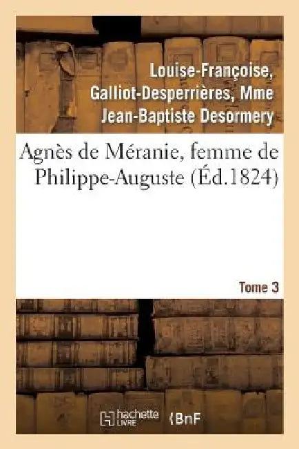 Agnès de Méranie, Femme de Philippe-Auguste. Tome 3 by Louise-Françoise Desormery