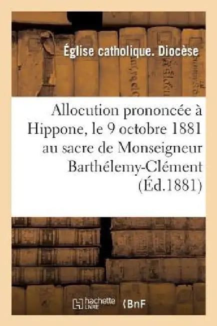 Allocution Prononcée À Hippone, Le 9 Octobre 1881 Au Sacre de Monseigneur Barthélemy-Clément: Combes Evêque d'Hippone & de Constantine by Eglise Catholique