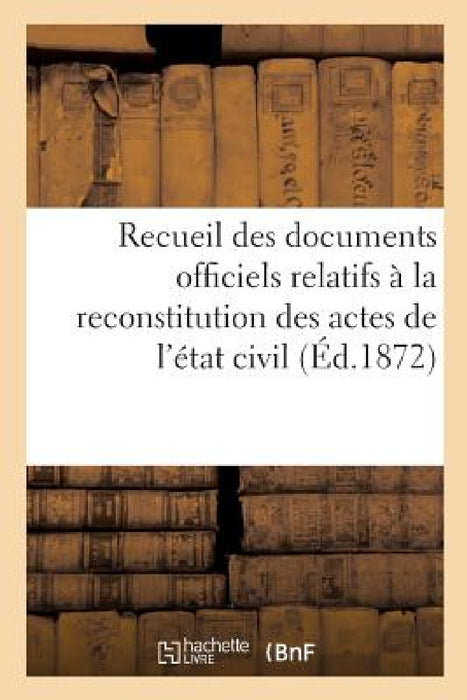 Recueil Des Documents Officiels Relatifs À La Reconstitution Des Actes de l'État Civil: Lois Du 10 Juillet 1871, Des 19 Juillet Et 23 Août 1871, Et Du by Sans Auteur