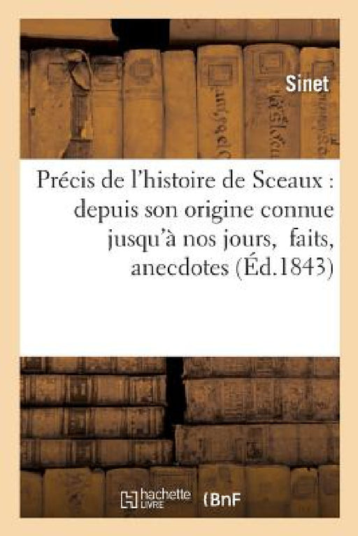 Précis de l'Histoire de Sceaux: Depuis Son Origine Connue Jusqu'à Nos Jours, Contenant Les Faits,: Anecdotes Et Épisodes Qui s'y Rattachent Et Un Résu by Sinet