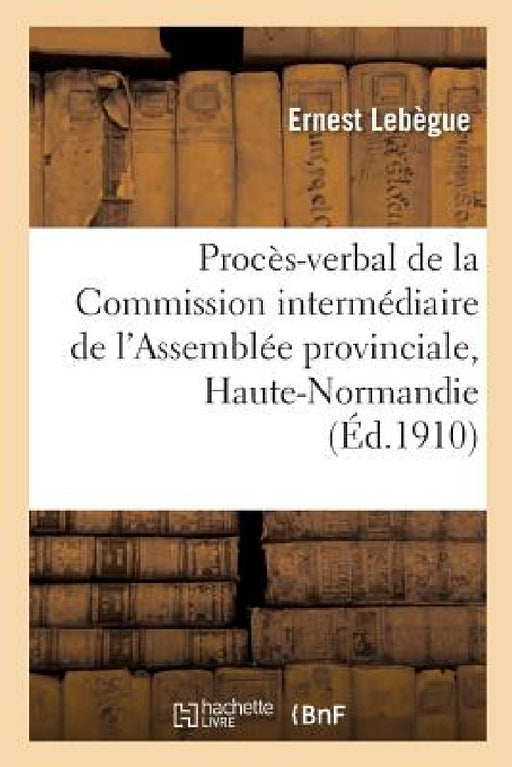 Procès-Verbal de la Commission Intermédiaire de l'Assemblée Provinciale de la Haute-Normandie: 1787-1790 Analyse Et Extraits: Thèse Complémentaire Pou by Ernest Lebègue