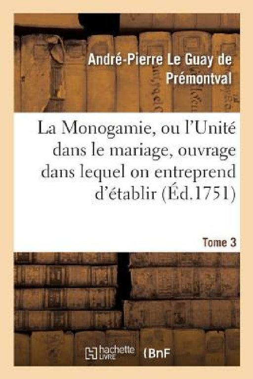 Monogamie. l'Unité Dans Le Mariage, Ouvrage Pour Établir l'Exacte. Tome 3: Conformité Des Trois Loix, de la Nature, de Moïse Et de Jésus-Christ Sur CE by Le Guay de Premontval-A-P