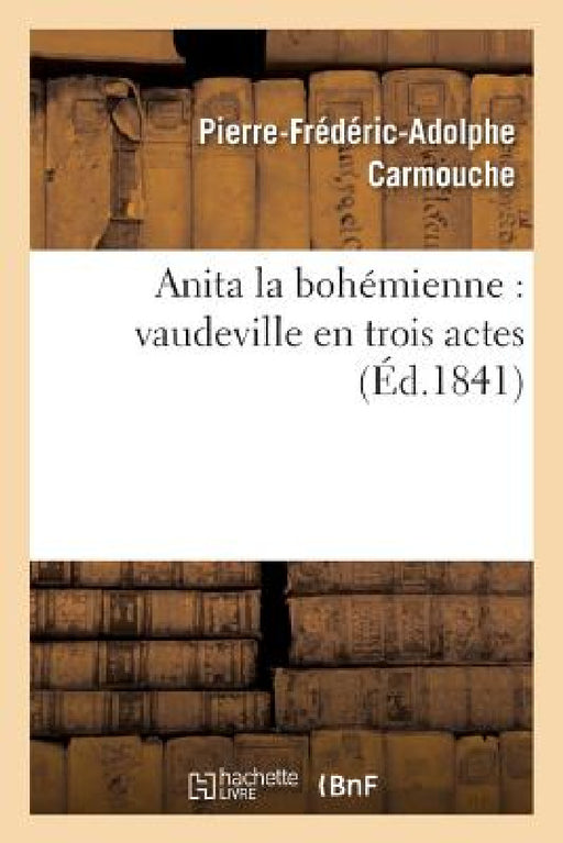Anita La Bohémienne: Vaudeville En Trois Actes by Pierre-Frédéric-Adolphe Carmouche, Ferdinand Laloue