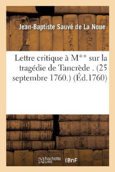 Lettre Critique À M** Sur La Tragédie de Tancrède . (25 Septembre 1760.) by Jean-Baptiste Sauvé de la Noue