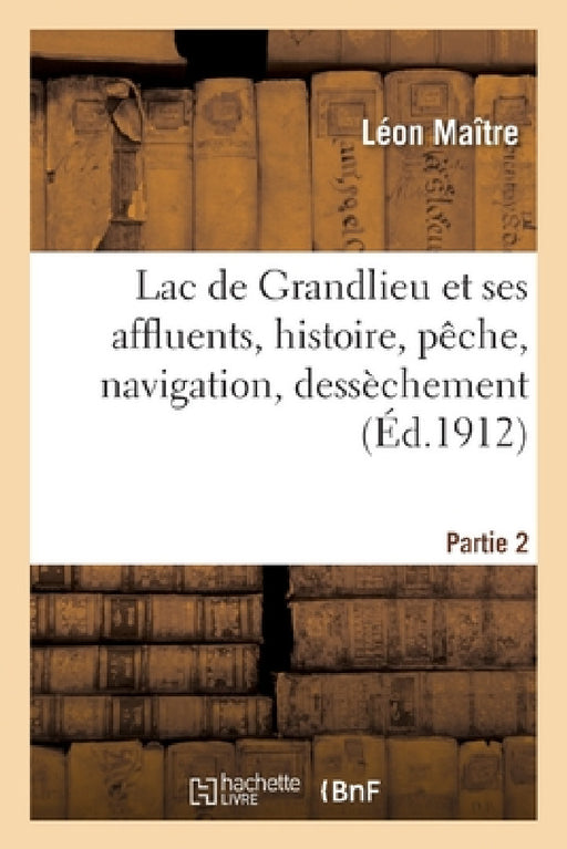 Lac de Grandlieu Et Ses Affluents, Histoire, Pêche, Navigation, Dessèchement. Partie 2 by Léon Maître