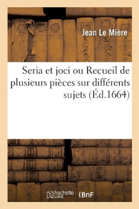 Seria Et Joci Ou Recueil de Plusieurs Pièces Sur Différents Sujets by Jean Le Mière
