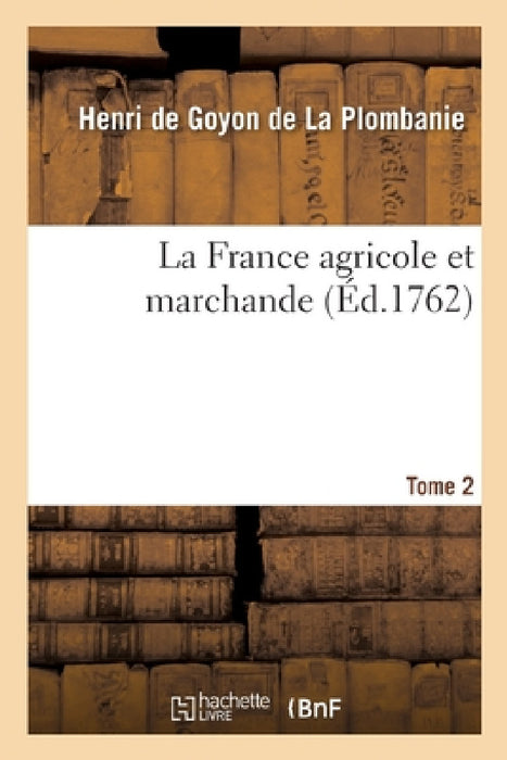 La France Agricole Et Marchande. Tome 2 by Henri de Goyon de la Plombanie