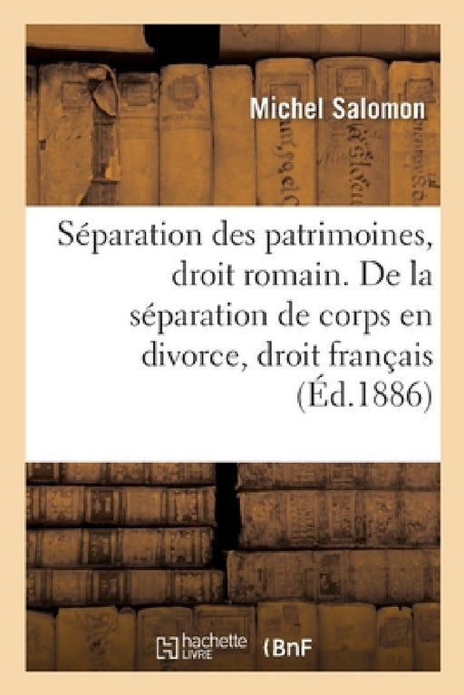 de la Séparation Des Patrimoines, En Droit Romain: de la Conversion de la Séparation de Corps En Divorce, En Droit Français by Michel Salomon