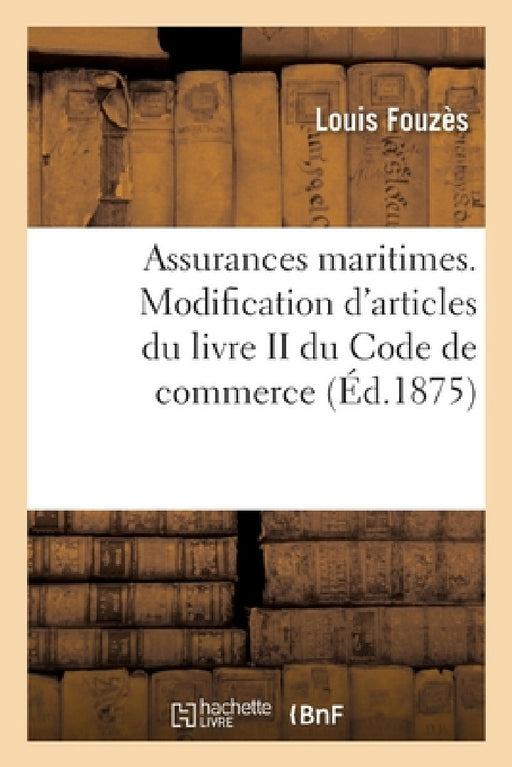 Assurances Maritimes, l'Article 347 Du Code de Commerce, Considérations Sur Le Projet de Loi: Relatif À La Modification de Plusieurs Articles Du Livre by Louis Fouzès