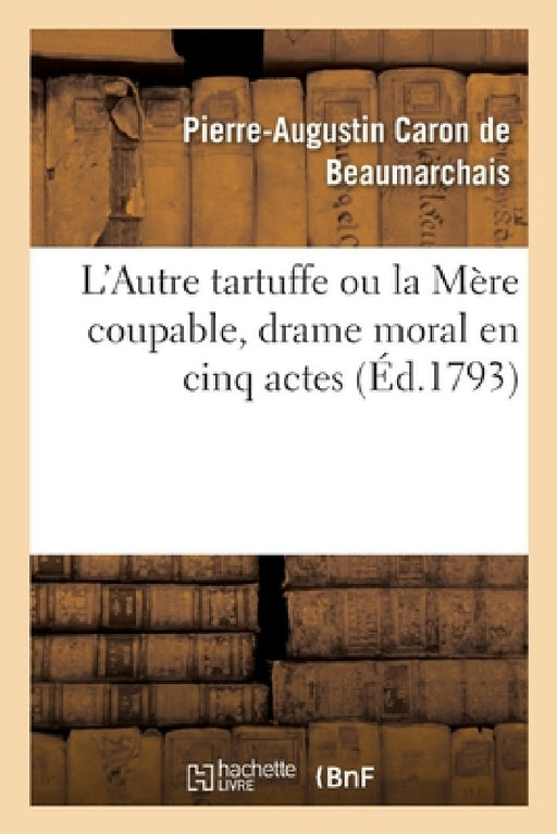 L'Autre Tartuffe Ou La Mère Coupable, Drame Moral En Cinq Actes: Représenté Pour La Première Fois À Paris En Juin 1792 by Pierre-Augustin Beaumarchais