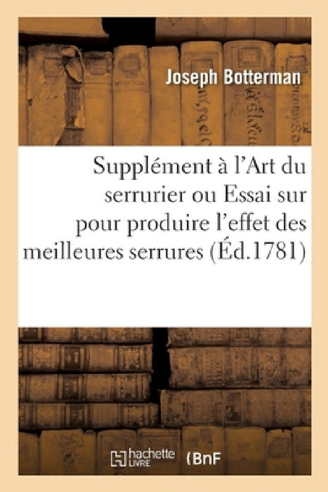 Supplément Àl'art Du Serrurier Ou Essai Sur Les Combinaisons Méchaniques: Employées Particulièrement Pour Produire l'Effet Des Meilleures Serrures Ord by Joseph Botterman