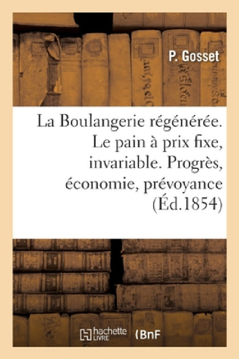 La Boulangerie Régénérée. Le Pain À Un Prix Toujours Fixe, Invariable: Progrès, Économie, Prévoyance by Gosset