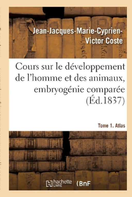 Cours Sur Le Développement de l'Homme Et Des Animaux: Fait Au Muséum d'Histoire Naturelle de Paris, Embryogénie Comparée by Coste-J-J-M-C-V