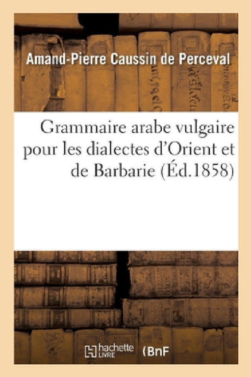Grammaire arabe vulgaire pour les dialectes d'Orient et de Barbarie by Caussin de Perceval-A-P