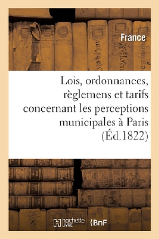 Recueil Des Lois, Ordonnances, Règlemens Et Tarifs Concernant Les Perceptions Municipales À Paris by France