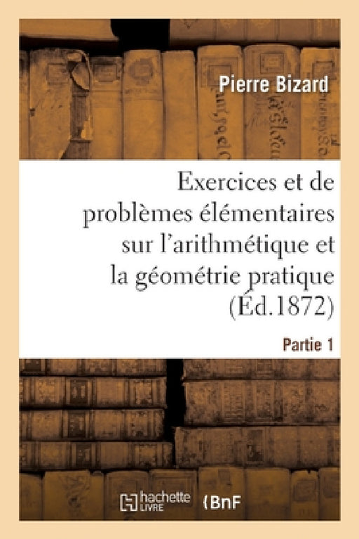 Recueil d'Exercices Et de Problèmes Élémentaires Usuels Et Instructifs Sur l'Arithmétique: Et La Géométrie Pratique À l'Usage Des Classes Élémentaires by Pierre Bizard