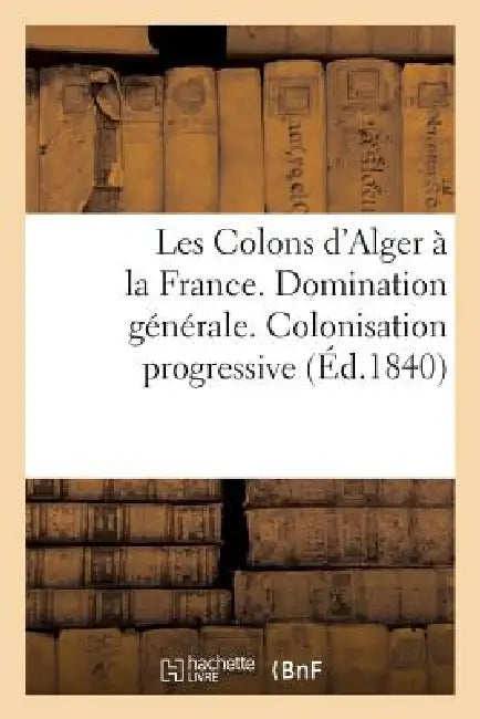 Les Colons d'Alger À La France. Domination Générale. Colonisation Progressive. Gouvernement Civil by Sans Auteur