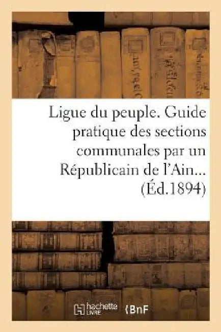 Ligue Du Peuple. Guide Pratique Des Sections Communales Par Un Républicain de l'Ain by Sans Auteur