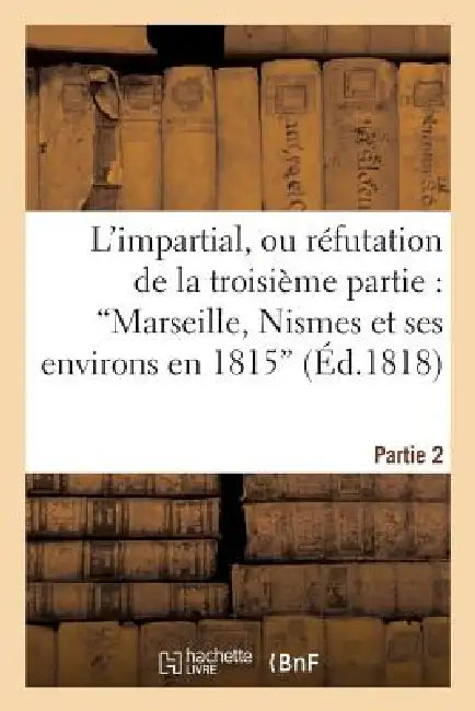 L'Impartial, Ou Réfutation de la Troisième Partie: 'Marseille, Nismes Et Ses Environs En 1815': (2e Partie); Suivie de Quelques Observations Sur l'Écr by F. M.