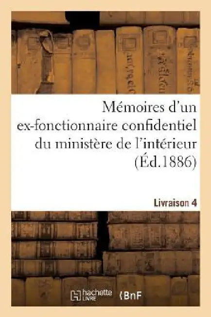 Mémoires d'Un Ex-Fonctionnaire Confidentiel Du Ministère de l'Intérieur. Livraison 4: Sur Le Personnel Gouvernemental de la République by Sans Auteur