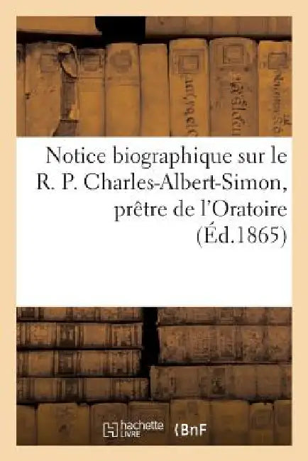 Notice Biographique Sur Le R. P. Charles-Albert-Simon, Prêtre de l'Oratoire by Sans Auteur