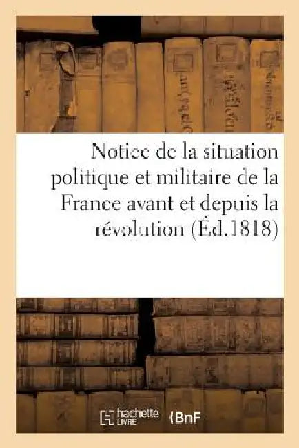 Notice de la Situation Politique Et Militaire de la France Avant Et Depuis La Révolution by Sans Auteur