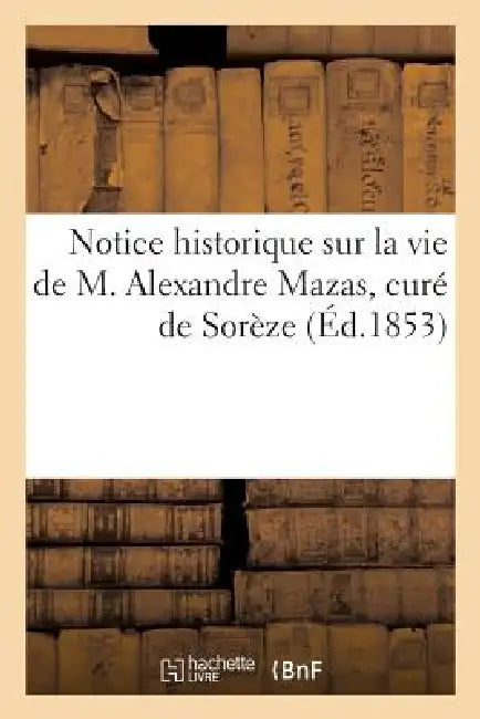 Notice Historique Sur La Vie de M. Alexandre Mazas, Curé de Sorèze by Sans Auteur
