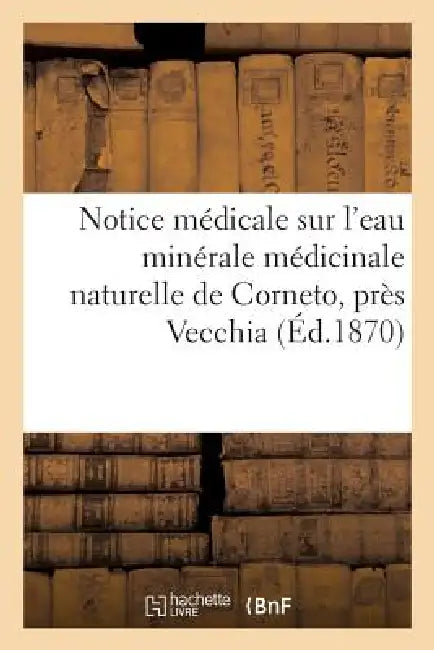 Notice Médicale Sur l'Eau Minérale Médicinale Naturelle de Corneto, Près Vecchia (Etats Romains): , Chlorurée-Sodique, Bromo-Iodurée Forte Ferrugineus by Sans Auteur