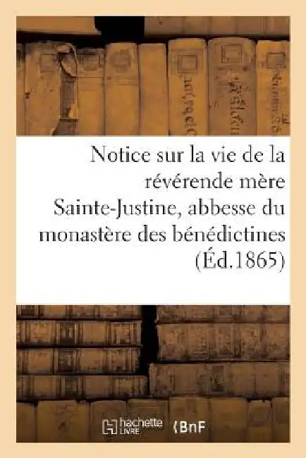Notice Sur La Vie de la Réverende Mère Sainte-Justine, Abbesse Du Monastère Des Bénédictines: de Pradines by Sans Auteur