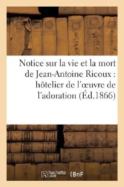 Notice Sur La Vie Et La Mort de Jean-Antoine Ricoux: Hôtelier de l'Oeuvre de l'Adoration Nocturne: Du Très-Saint-Sacrement by Sans Auteur
