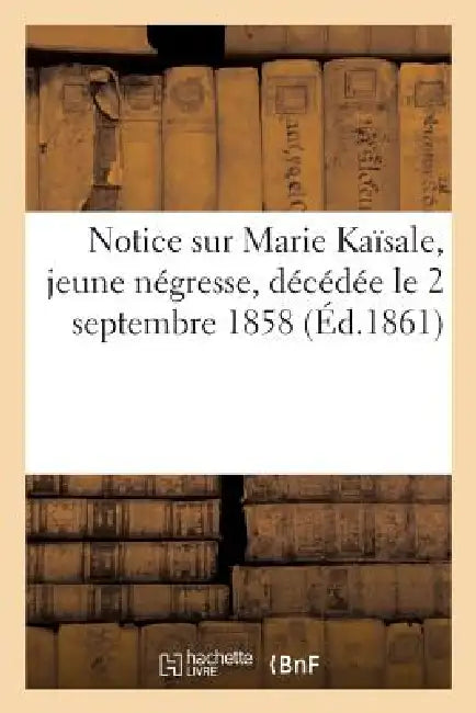 Notice Sur Marie Kaïsale, Jeune Négresse, Décédée Le 2 Septembre 1858 Dans Le Monastère: de la Visitation Ste-Marie de Bourg-En-Bresse by Sans Auteur