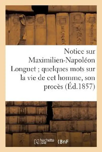 Notice Sur Maximilien-Napoléon Longuet Quelques Mots Sur La Vie de CET Homme, Son Procès: , Sa Condamnation Et Son Exécution by Sans Auteur