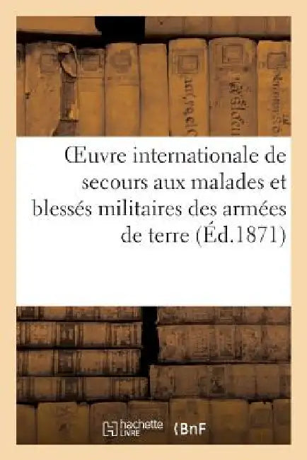 Oeuvre Internationale de Secours Aux Malades Et Blessés Militaires Des Armées de Terre Et de Mer: . Société Française. Rapport Sur La Campagne de 1870 by E. Piednoir