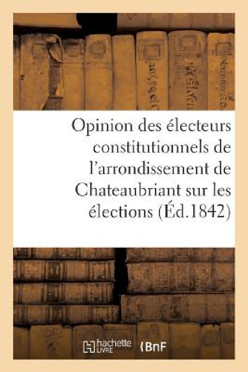 Opinion Des Électeurs Constitutionnels de l'Arrondissement de Chateaubriant Sur Les Élections: de 1842 by Sans Auteur