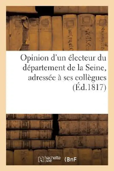 Opinion d'Un Électeur Du Département de la Seine, Adressée À Ses Collègues by Sans Auteur