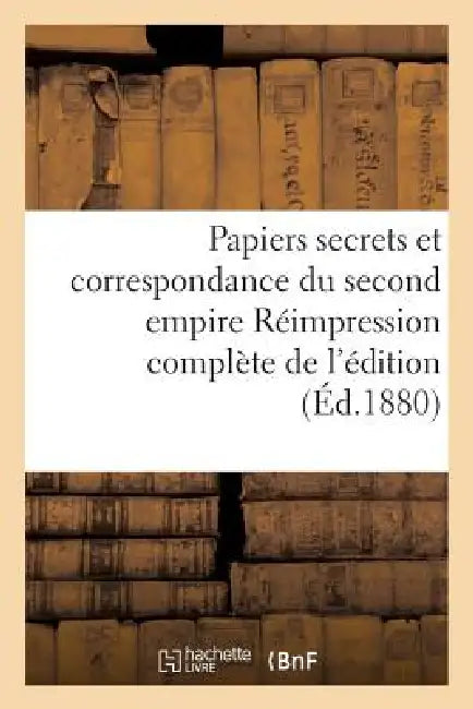 Papiers Secrets Et Correspondance Du Second Empire Réimpression Complète de l'Édition: de l'Imprimerie Nationale, Annotée Et Augmentée de Nombreuses P by Auguste Poulet-Malassis
