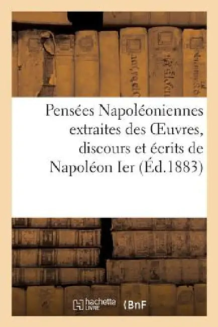 Pensées Napoléoniennes Extraites Des Oeuvres, Discours Et Écrits de Napoléon Ier: , de Napoléon III, Et Du Prince Napoléon by Napoléon Ier, de Dalmas