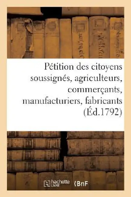 Pétition Des Citoyens Soussignés, Agriculteurs, Commerçants, Manufacturiers, Fabricants, Artisans: Et de Diverses Autres Professions de la Ville de Na by Sans Auteur