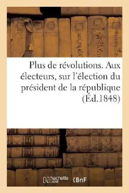 Plus de Révolutions. Aux Électeurs, Sur l'Élection Du Président de la République by Sans Auteur