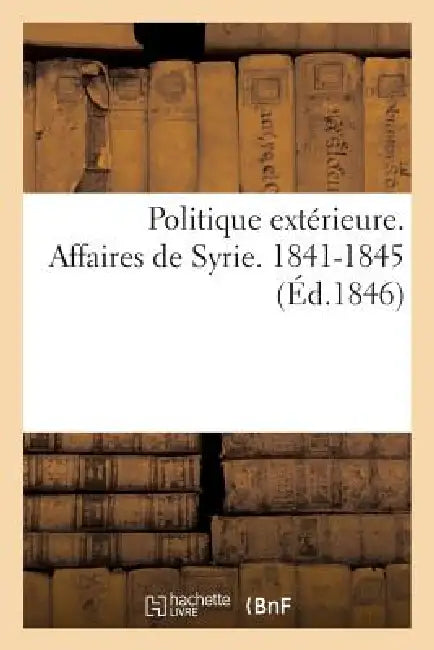Politique Extérieure. Affaires de Syrie. 1841-1845 by Sans Auteur
