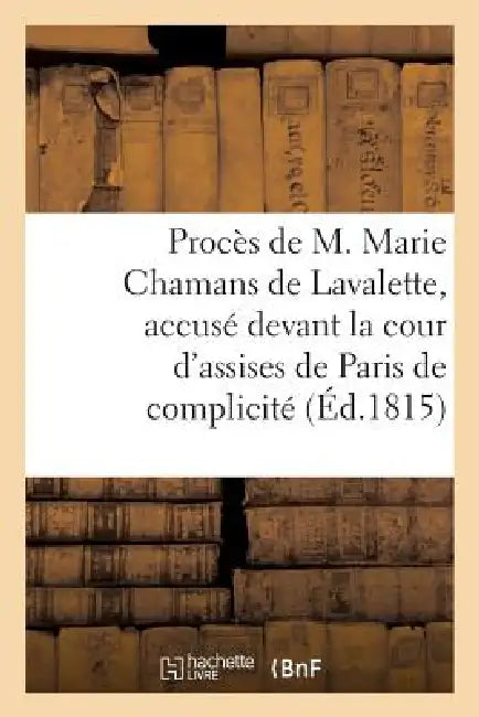 Procès de M. Marie Chamans de Lavalette, Accusé Devant La Cour d'Assises de Paris de Complicité: Dans l'Attentat Qui a Ramené l'Usurpateur En France, by Sans Auteur