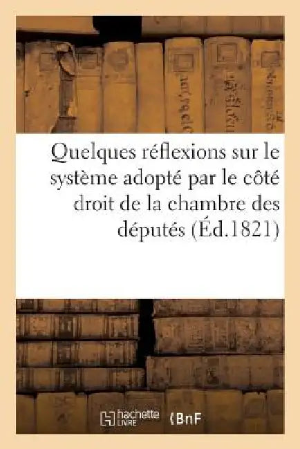 Quelques Réflexions Sur Le Système Adopté Par Le Côté Droit de la Chambre Des Députés: , À l'Ouverture de la Session de 1820; Et Sur l'Entrée Au Minis by Sans Auteur