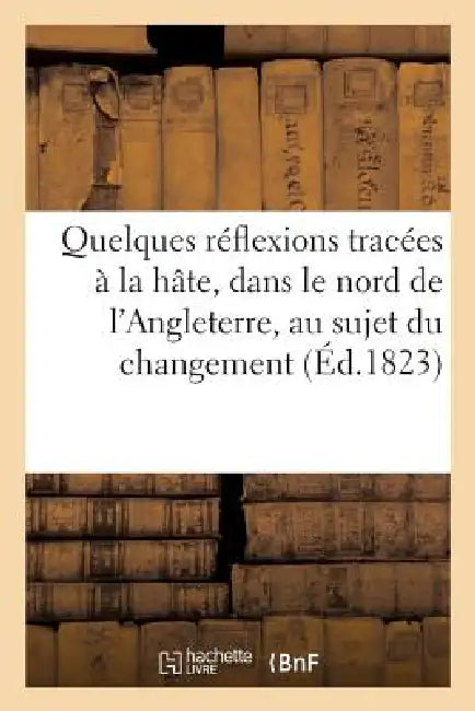 Quelques Réflexions Tracées À La Hate, Dans Le Nord de l'Angleterre, Au Sujet Du Changement: Qui Vient de s'Opérer Dans Le Ministère de France... by Jean-Frederic de Chabannes