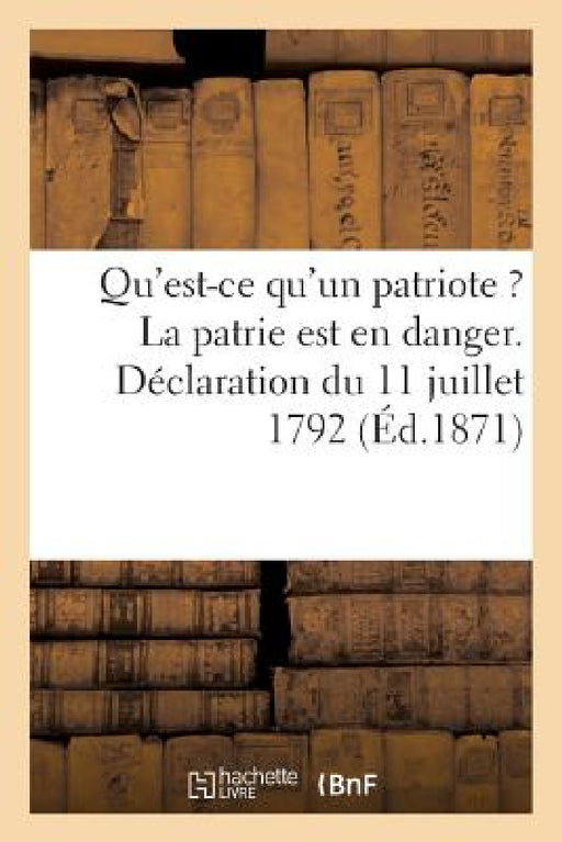 Qu'est-CE Qu'un Patriote ? La Patrie Est En Danger. Déclaration Du 11 Juillet 1792 by Sans Auteur