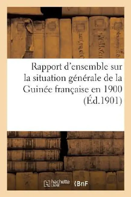 Rapport d'Ensemble Sur La Situation Générale de la Guinée Française En 1900 by Sans Auteur