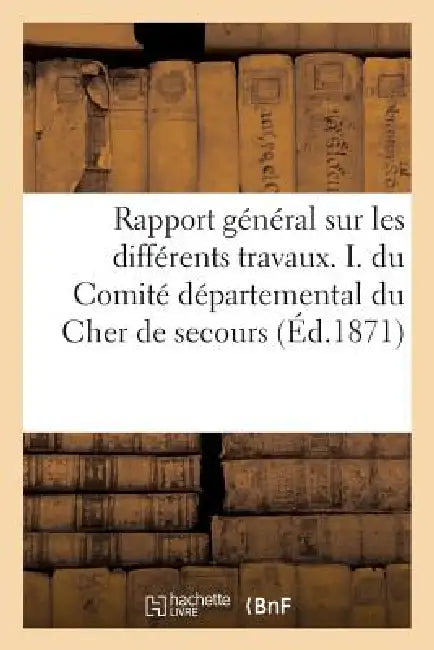 Rapport Général Sur Les Différents Travaux. I. Du Comité Départemental Du Cher de Secours: Aux Soldats Et À Leurs Familles, II. Du Comité Sectionnaire by Chénon